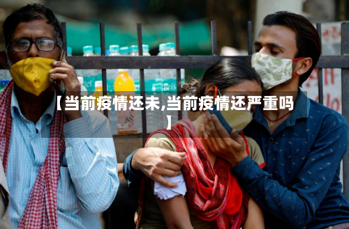 【当前疫情还未,当前疫情还严重吗】