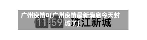 广州疫情0(广州疫情最新消息今天封城了)