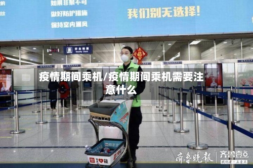 疫情期间乘机/疫情期间乘机需要注意什么