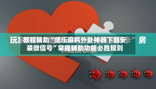 教程辅助“微乐麻将外卦神器下载安装微信号”掌握辅助功能必胜规则