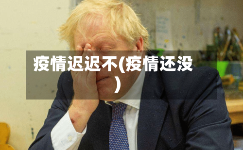疫情迟迟不(疫情还没)