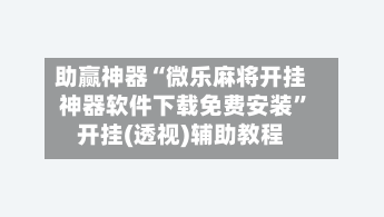 助赢神器“微乐麻将开挂神器软件下载免费安装”开挂(透视)辅助教程