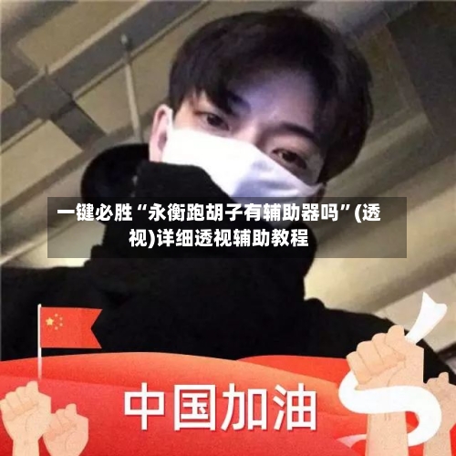 一键必胜“永衡跑胡子有辅助器吗”(透视)详细透视辅助教程