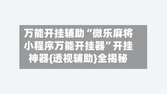 万能开挂辅助“微乐麻将小程序万能开挂器	”开挂神器{透视辅助}全揭秘-第1张图片