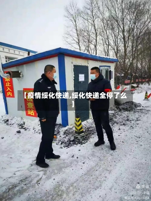 【疫情绥化快递,绥化快递全停了么】-第1张图片