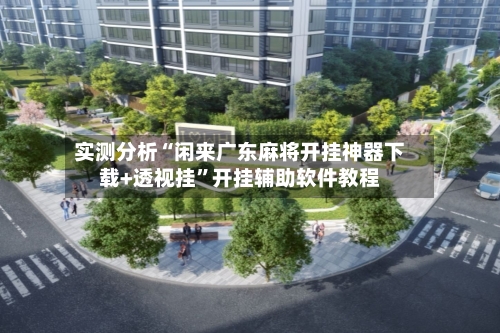 实测分析“闲来广东麻将开挂神器下载+透视挂”开挂辅助软件教程-第1张图片