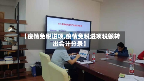 【疫情免税进项,疫情免税进项税额转出会计分录】
