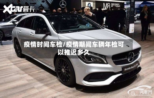 疫情时间车检/疫情期间车辆年检可以推迟多久-第3张图片