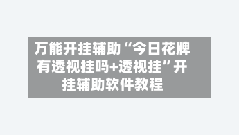 万能开挂辅助“今日花牌有透视挂吗+透视挂”开挂辅助软件教程