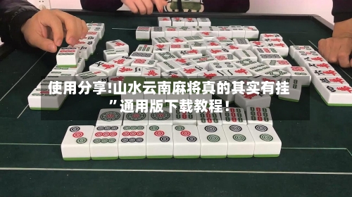 使用分享!山水云南麻将真的其实有挂”通用版下载教程！