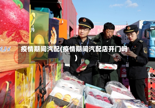 疫情期间汽配(疫情期间汽配店开门吗)