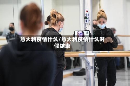 意大利疫情什么/意大利疫情什么时候结束