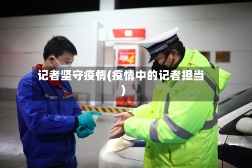 记者坚守疫情(疫情中的记者担当)