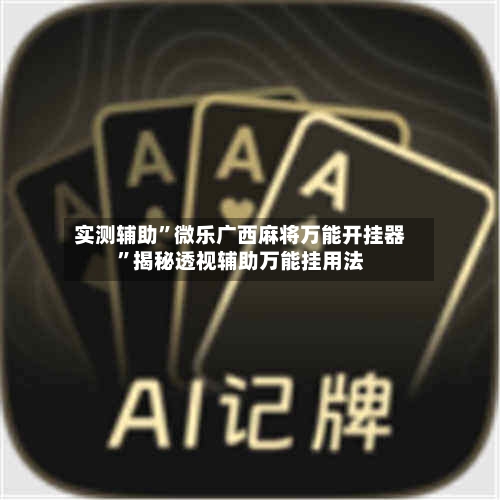 实测辅助”微乐广西麻将万能开挂器”揭秘透视辅助万能挂用法-第2张图片
