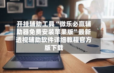 开挂辅助工具“微乐必赢辅助器免费安装苹果版”最新透视辅助软件详细教程官方版下载-第2张图片