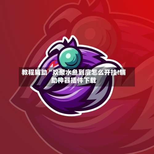 教程辅助“欢聚水鱼到底怎么开挂!辅助神器插件下载