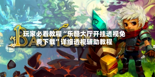 玩家必看教程“乐酷大厅开挂透视免费下载”详细透视辅助教程