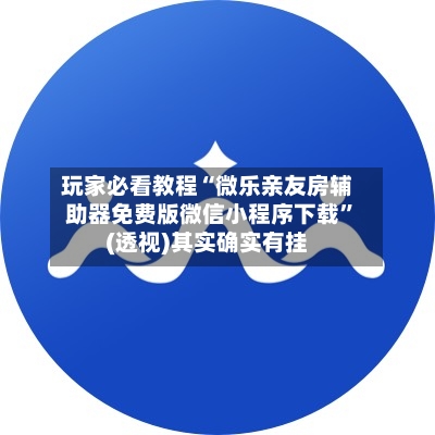 玩家必看教程“微乐亲友房辅助器免费版微信小程序下载”(透视)其实确实有挂