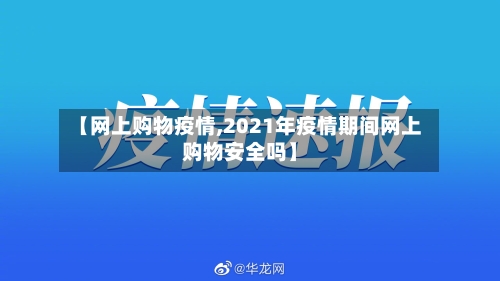 【网上购物疫情,2021年疫情期间网上购物安全吗】