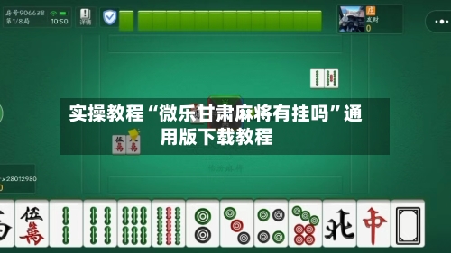实操教程“微乐甘肃麻将有挂吗”通用版下载教程