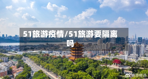 51旅游疫情/51旅游要隔离吗
