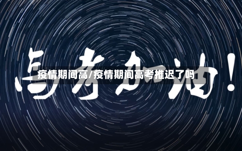 疫情期间高/疫情期间高考推迟了吗-第3张图片