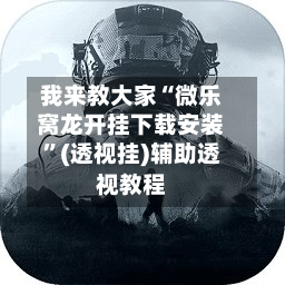 我来教大家“微乐窝龙开挂下载安装”(透视挂)辅助透视教程