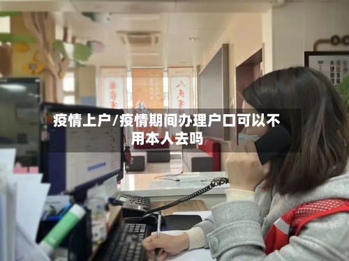 疫情上户/疫情期间办理户口可以不用本人去吗