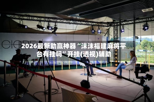 2026最新助赢神器“沫沫福建麻将平台有挂吗”开挂(透视)辅助-第2张图片