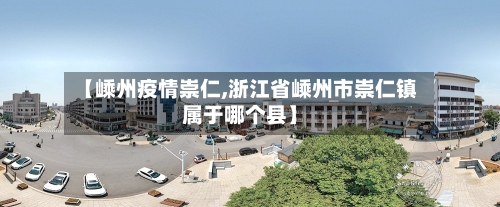 【嵊州疫情崇仁,浙江省嵊州市崇仁镇属于哪个县】-第3张图片