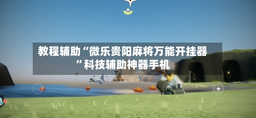 教程辅助“微乐贵阳麻将万能开挂器”科技辅助神器手机