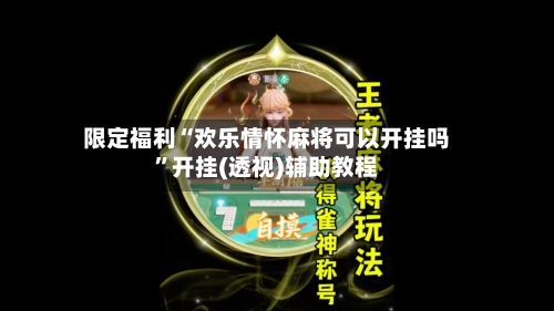 限定福利“欢乐情怀麻将可以开挂吗”开挂(透视)辅助教程-第1张图片