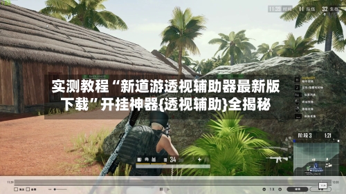 实测教程“新道游透视辅助器最新版下载”开挂神器{透视辅助}全揭秘