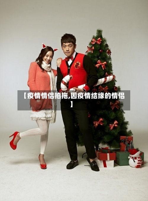 【疫情情侣拍拖,因疫情结缘的情侣】-第1张图片