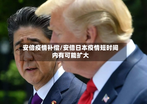 安倍疫情补偿/安倍日本疫情短时间内有可能扩大-第1张图片