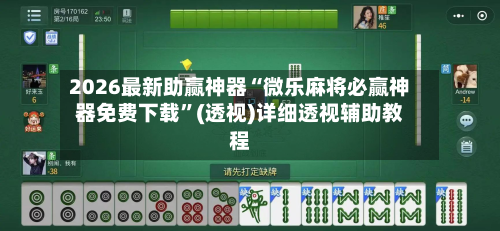 2026最新助赢神器“微乐麻将必赢神器免费下载”(透视)详细透视辅助教程