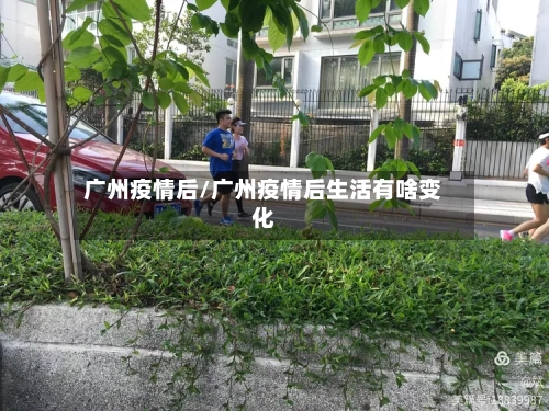 广州疫情后/广州疫情后生活有啥变化