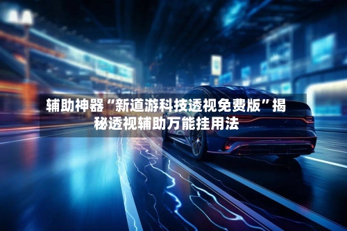 辅助神器“新道游科技透视免费版	”揭秘透视辅助万能挂用法-第1张图片