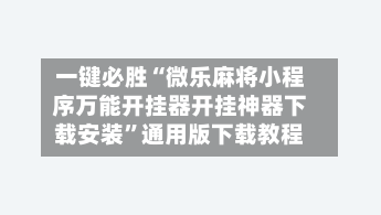 一键必胜“微乐麻将小程序万能开挂器开挂神器下载安装”通用版下载教程