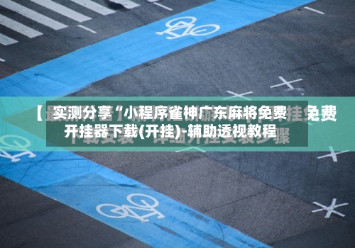 实测分享“小程序雀神广东麻将免费开挂器下载(开挂)-辅助透视教程-第2张图片