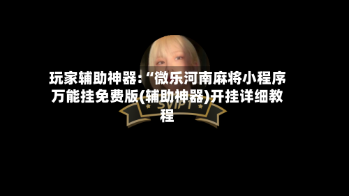 玩家辅助神器:“微乐河南麻将小程序万能挂免费版(辅助神器)开挂详细教程