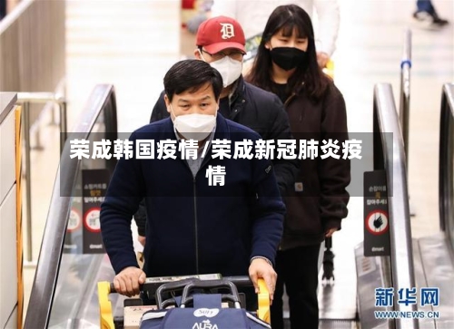 荣成韩国疫情/荣成新冠肺炎疫情-第1张图片