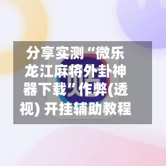 分享实测“微乐龙江麻将外卦神器下载”作弊(透视) 开挂辅助教程-第3张图片
