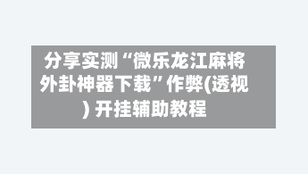 分享实测“微乐龙江麻将外卦神器下载”作弊(透视) 开挂辅助教程