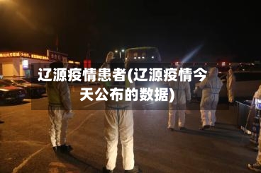 辽源疫情患者(辽源疫情今天公布的数据)-第1张图片