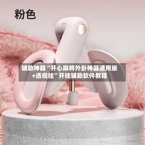 辅助神器“开心麻将外卦神器通用版+透视挂”开挂辅助软件教程