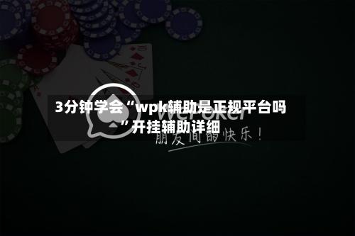 3分钟学会“wpk辅助是正规平台吗”开挂辅助详细-第1张图片