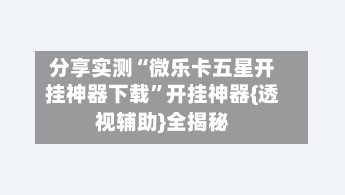 分享实测“微乐卡五星开挂神器下载”开挂神器{透视辅助}全揭秘-第2张图片