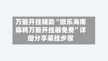 万能开挂辅助“微乐海南麻将万能开挂器免费”详细分享装挂步骤-第2张图片