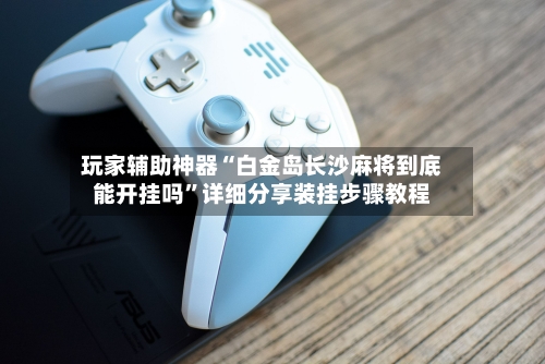 玩家辅助神器“白金岛长沙麻将到底能开挂吗	”详细分享装挂步骤教程-第3张图片